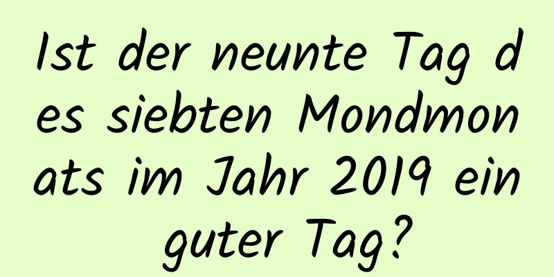 Ist der neunte Tag des siebten Mondmonats im Jahr 2019 ein guter Tag?