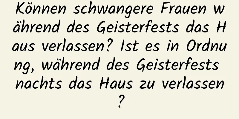 Können schwangere Frauen während des Geisterfests das Haus verlassen? Ist es in Ordnung, während des Geisterfests nachts das Haus zu verlassen?