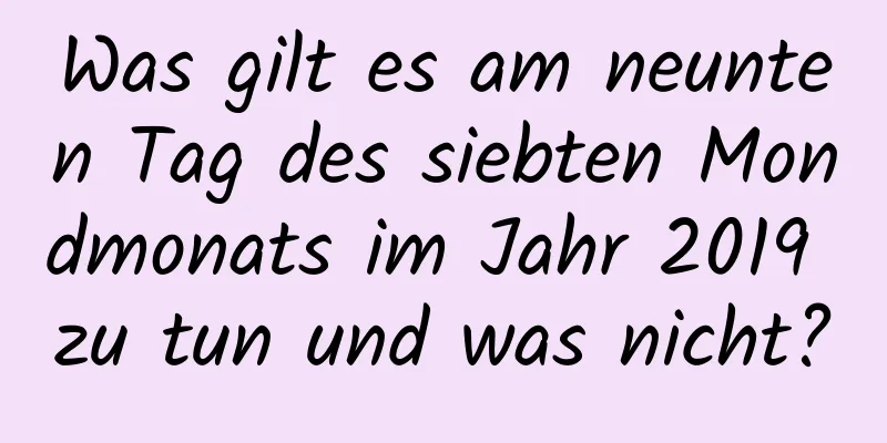 Was gilt es am neunten Tag des siebten Mondmonats im Jahr 2019 zu tun und was nicht?