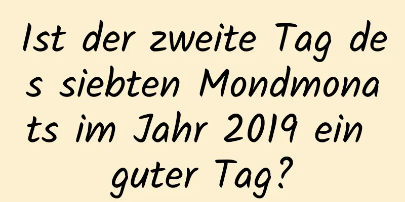 Ist der zweite Tag des siebten Mondmonats im Jahr 2019 ein guter Tag?