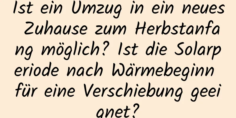 Ist ein Umzug in ein neues Zuhause zum Herbstanfang möglich? Ist die Solarperiode nach Wärmebeginn für eine Verschiebung geeignet?