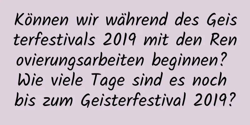 Können wir während des Geisterfestivals 2019 mit den Renovierungsarbeiten beginnen? Wie viele Tage sind es noch bis zum Geisterfestival 2019?