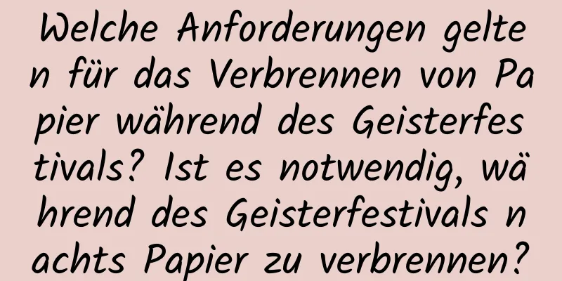 Welche Anforderungen gelten für das Verbrennen von Papier während des Geisterfestivals? Ist es notwendig, während des Geisterfestivals nachts Papier zu verbrennen?