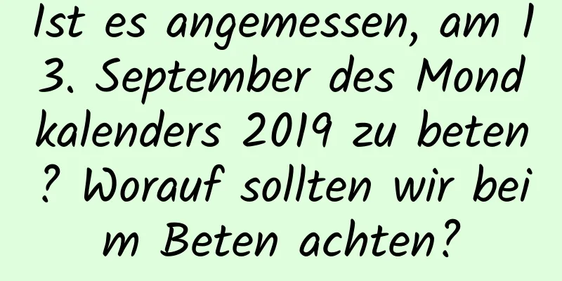 Ist es angemessen, am 13. September des Mondkalenders 2019 zu beten? Worauf sollten wir beim Beten achten?