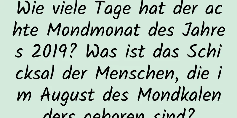 Wie viele Tage hat der achte Mondmonat des Jahres 2019? Was ist das Schicksal der Menschen, die im August des Mondkalenders geboren sind?