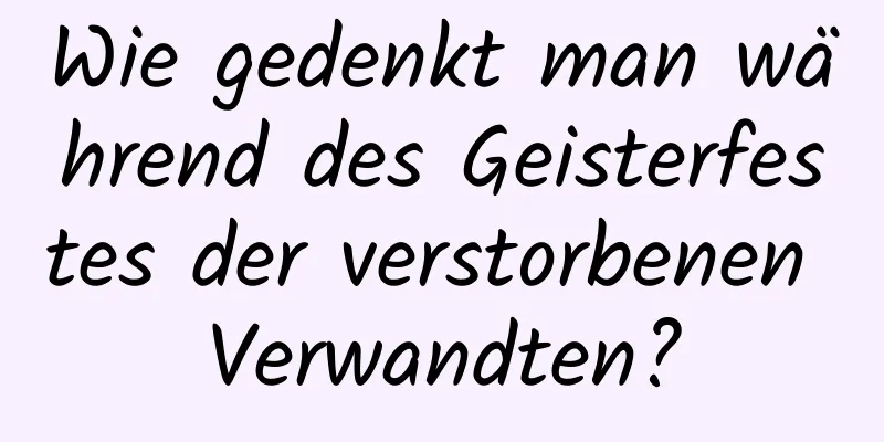 Wie gedenkt man während des Geisterfestes der verstorbenen Verwandten?