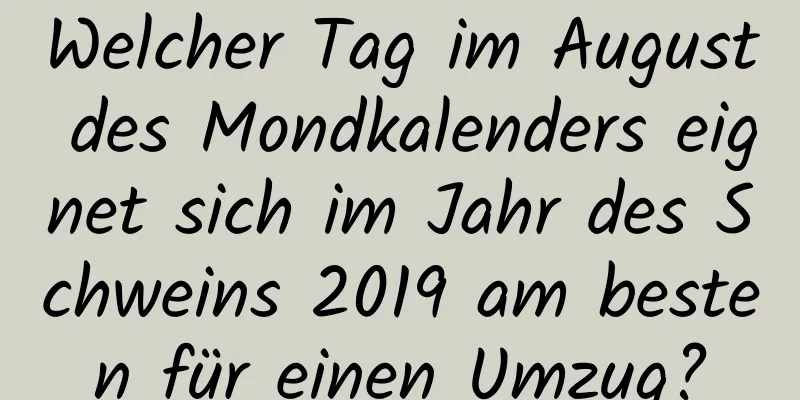 Welcher Tag im August des Mondkalenders eignet sich im Jahr des Schweins 2019 am besten für einen Umzug?