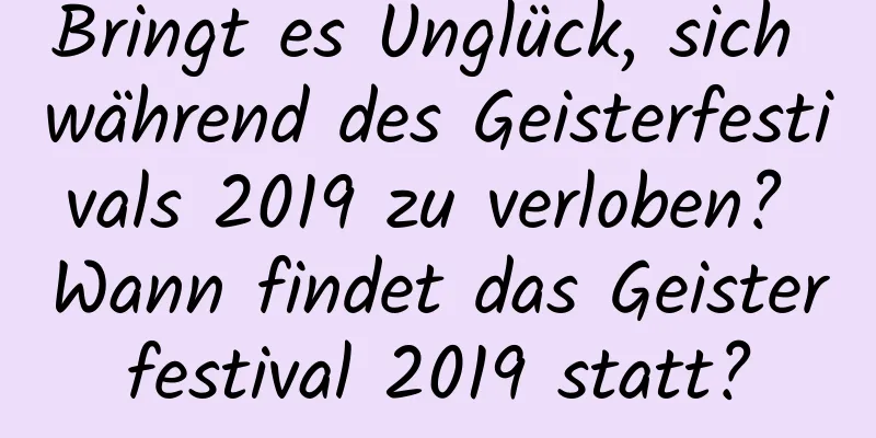 Bringt es Unglück, sich während des Geisterfestivals 2019 zu verloben? Wann findet das Geisterfestival 2019 statt?