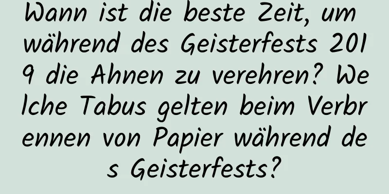 Wann ist die beste Zeit, um während des Geisterfests 2019 die Ahnen zu verehren? Welche Tabus gelten beim Verbrennen von Papier während des Geisterfests?