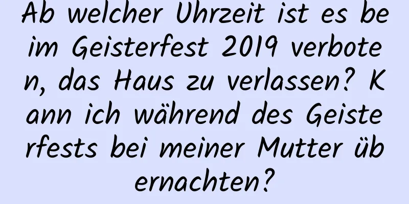 Ab welcher Uhrzeit ist es beim Geisterfest 2019 verboten, das Haus zu verlassen? Kann ich während des Geisterfests bei meiner Mutter übernachten?