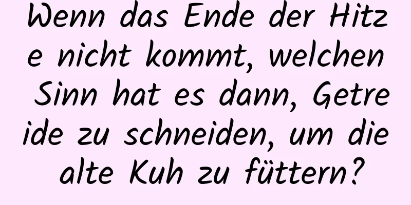 Wenn das Ende der Hitze nicht kommt, welchen Sinn hat es dann, Getreide zu schneiden, um die alte Kuh zu füttern?