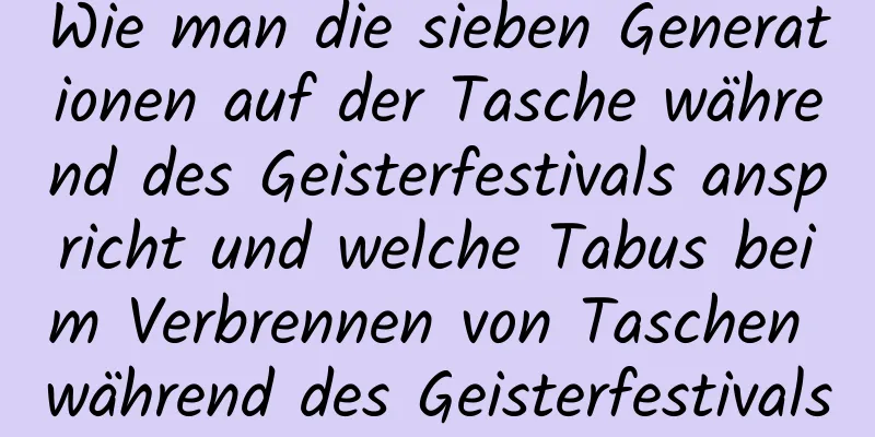 Wie man die sieben Generationen auf der Tasche während des Geisterfestivals anspricht und welche Tabus beim Verbrennen von Taschen während des Geisterfestivals gelten!