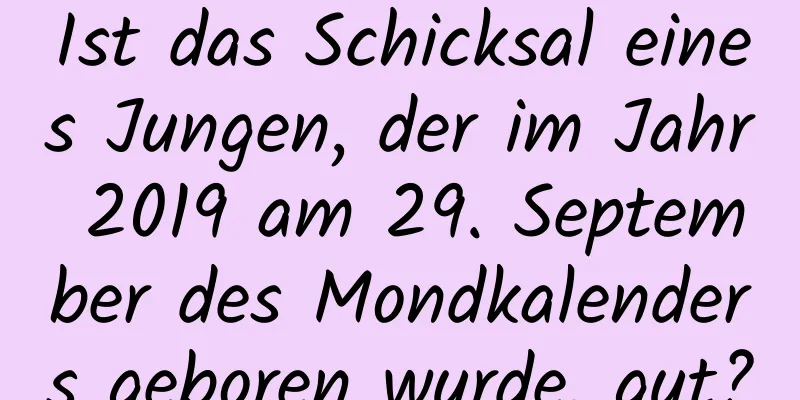 Ist das Schicksal eines Jungen, der im Jahr 2019 am 29. September des Mondkalenders geboren wurde, gut?