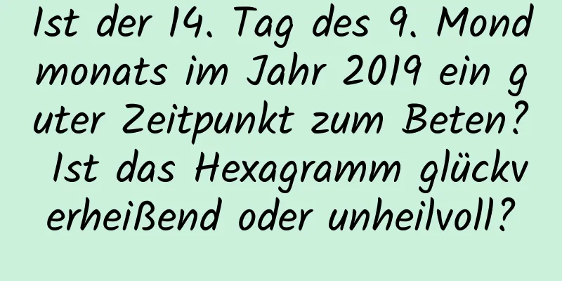 Ist der 14. Tag des 9. Mondmonats im Jahr 2019 ein guter Zeitpunkt zum Beten? Ist das Hexagramm glückverheißend oder unheilvoll?