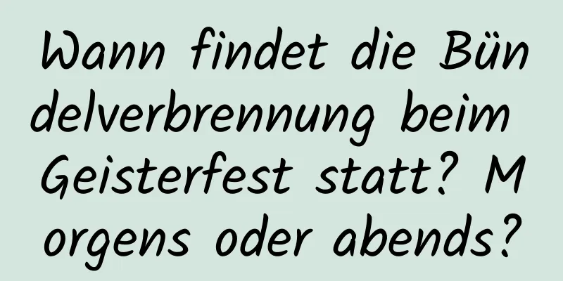 Wann findet die Bündelverbrennung beim Geisterfest statt? Morgens oder abends?