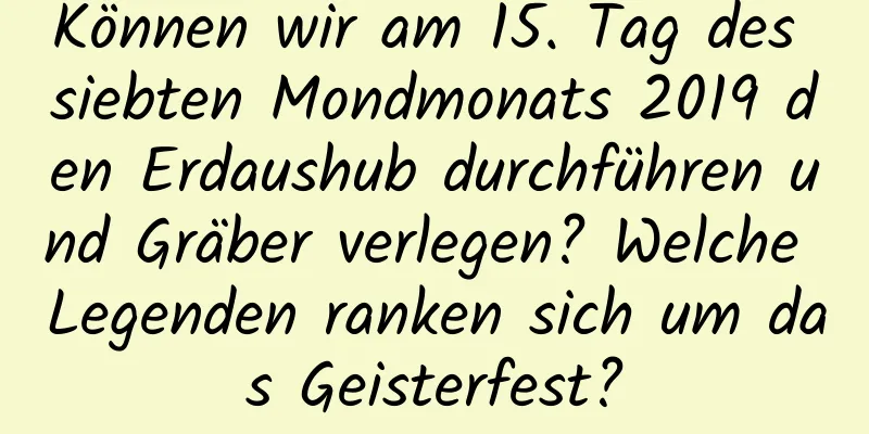 Können wir am 15. Tag des siebten Mondmonats 2019 den Erdaushub durchführen und Gräber verlegen? Welche Legenden ranken sich um das Geisterfest?