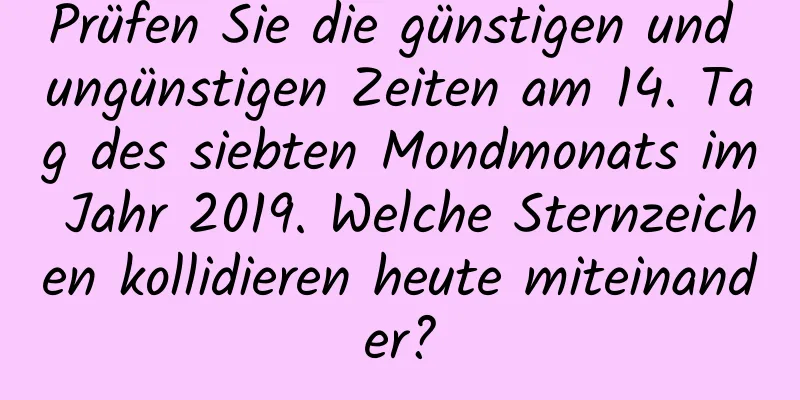 Prüfen Sie die günstigen und ungünstigen Zeiten am 14. Tag des siebten Mondmonats im Jahr 2019. Welche Sternzeichen kollidieren heute miteinander?