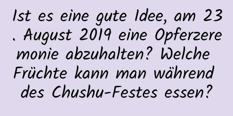 Ist es eine gute Idee, am 23. August 2019 eine Opferzeremonie abzuhalten? Welche Früchte kann man während des Chushu-Festes essen?