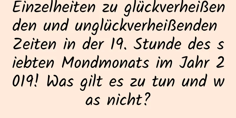 Einzelheiten zu glückverheißenden und unglückverheißenden Zeiten in der 19. Stunde des siebten Mondmonats im Jahr 2019! Was gilt es zu tun und was nicht?