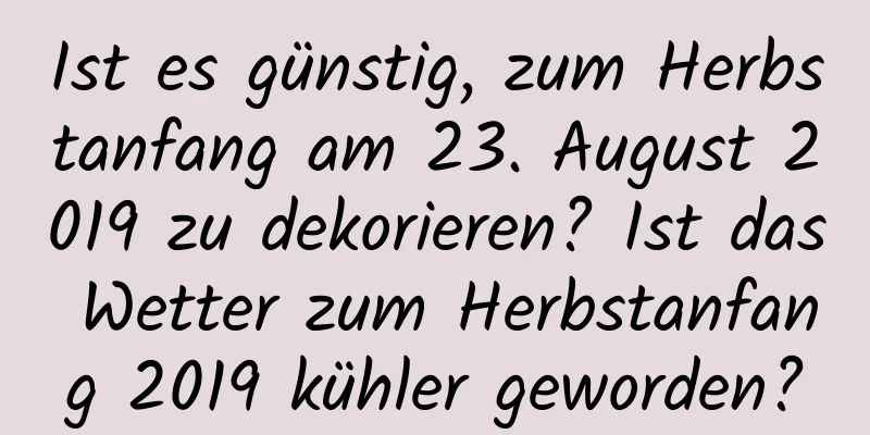 Ist es günstig, zum Herbstanfang am 23. August 2019 zu dekorieren? Ist das Wetter zum Herbstanfang 2019 kühler geworden?