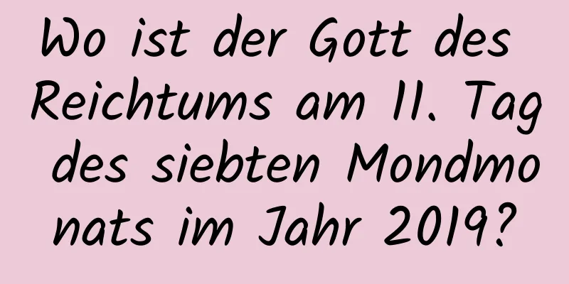 Wo ist der Gott des Reichtums am 11. Tag des siebten Mondmonats im Jahr 2019?