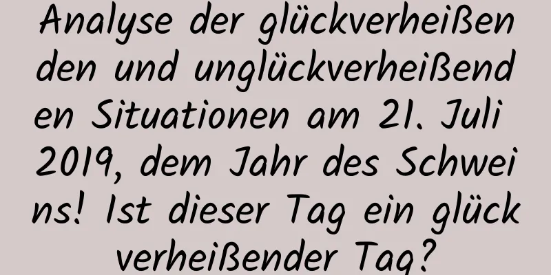 Analyse der glückverheißenden und unglückverheißenden Situationen am 21. Juli 2019, dem Jahr des Schweins! Ist dieser Tag ein glückverheißender Tag?