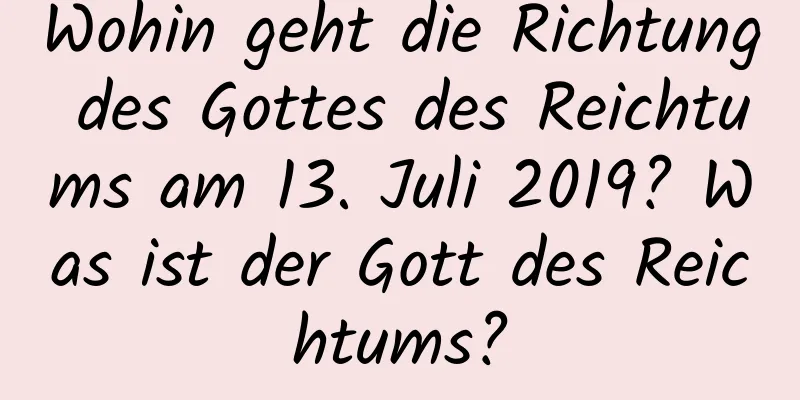 Wohin geht die Richtung des Gottes des Reichtums am 13. Juli 2019? Was ist der Gott des Reichtums?