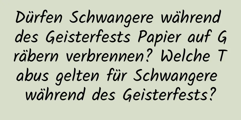 Dürfen Schwangere während des Geisterfests Papier auf Gräbern verbrennen? Welche Tabus gelten für Schwangere während des Geisterfests?