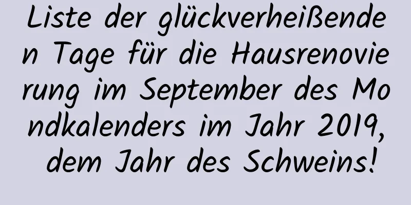 Liste der glückverheißenden Tage für die Hausrenovierung im September des Mondkalenders im Jahr 2019, dem Jahr des Schweins!