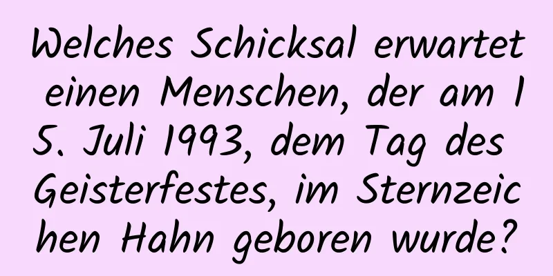 Welches Schicksal erwartet einen Menschen, der am 15. Juli 1993, dem Tag des Geisterfestes, im Sternzeichen Hahn geboren wurde?