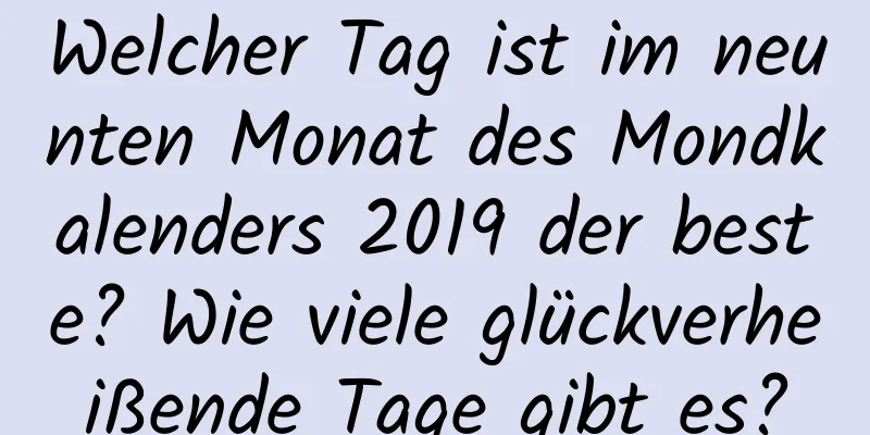 Welcher Tag ist im neunten Monat des Mondkalenders 2019 der beste? Wie viele glückverheißende Tage gibt es?