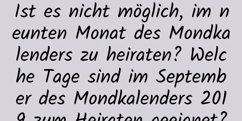 Ist es nicht möglich, im neunten Monat des Mondkalenders zu heiraten? Welche Tage sind im September des Mondkalenders 2019 zum Heiraten geeignet?