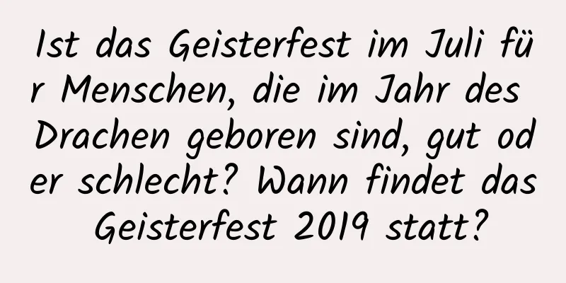 Ist das Geisterfest im Juli für Menschen, die im Jahr des Drachen geboren sind, gut oder schlecht? Wann findet das Geisterfest 2019 statt?