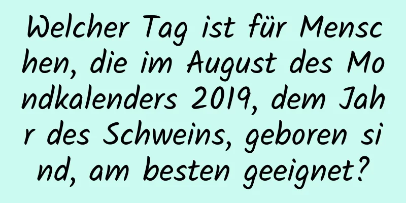 Welcher Tag ist für Menschen, die im August des Mondkalenders 2019, dem Jahr des Schweins, geboren sind, am besten geeignet?