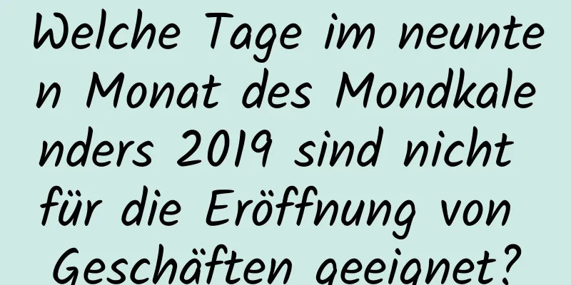 Welche Tage im neunten Monat des Mondkalenders 2019 sind nicht für die Eröffnung von Geschäften geeignet?