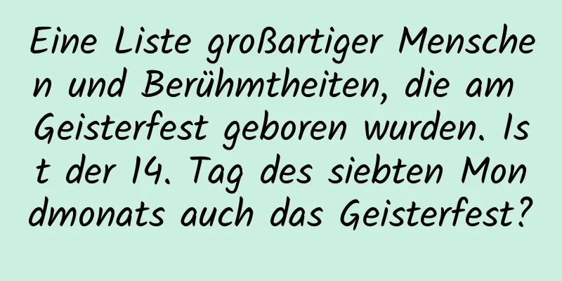 Eine Liste großartiger Menschen und Berühmtheiten, die am Geisterfest geboren wurden. Ist der 14. Tag des siebten Mondmonats auch das Geisterfest?