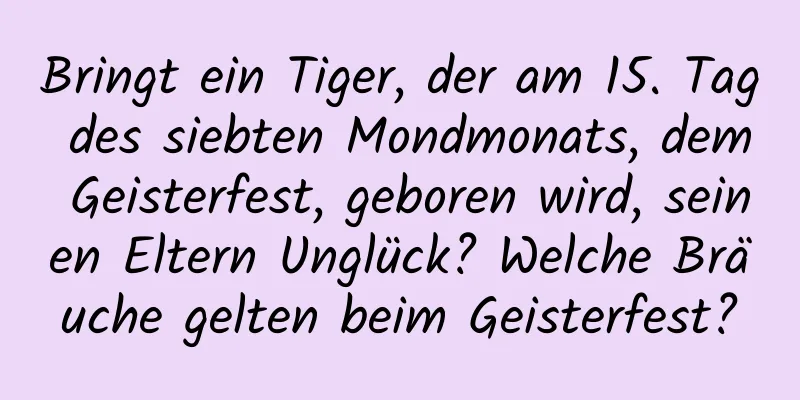 Bringt ein Tiger, der am 15. Tag des siebten Mondmonats, dem Geisterfest, geboren wird, seinen Eltern Unglück? Welche Bräuche gelten beim Geisterfest?