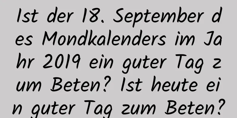 Ist der 18. September des Mondkalenders im Jahr 2019 ein guter Tag zum Beten? Ist heute ein guter Tag zum Beten?