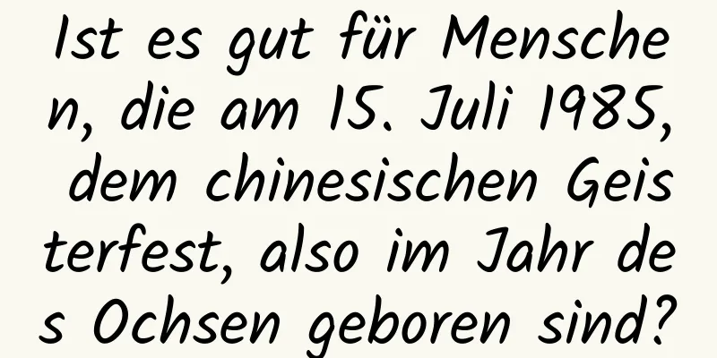 Ist es gut für Menschen, die am 15. Juli 1985, dem chinesischen Geisterfest, also im Jahr des Ochsen geboren sind?