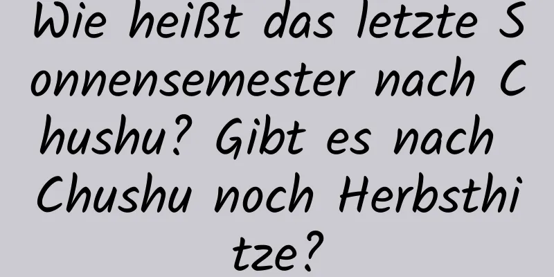 Wie heißt das letzte Sonnensemester nach Chushu? Gibt es nach Chushu noch Herbsthitze?