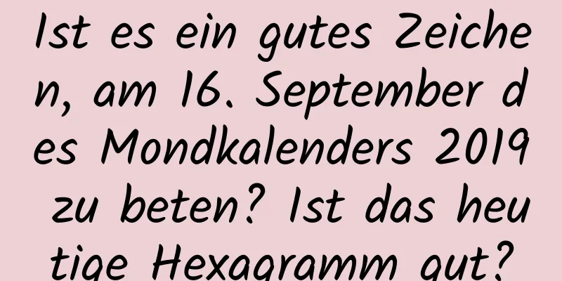 Ist es ein gutes Zeichen, am 16. September des Mondkalenders 2019 zu beten? Ist das heutige Hexagramm gut?