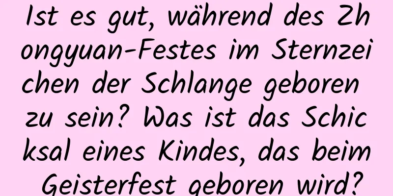 Ist es gut, während des Zhongyuan-Festes im Sternzeichen der Schlange geboren zu sein? Was ist das Schicksal eines Kindes, das beim Geisterfest geboren wird?