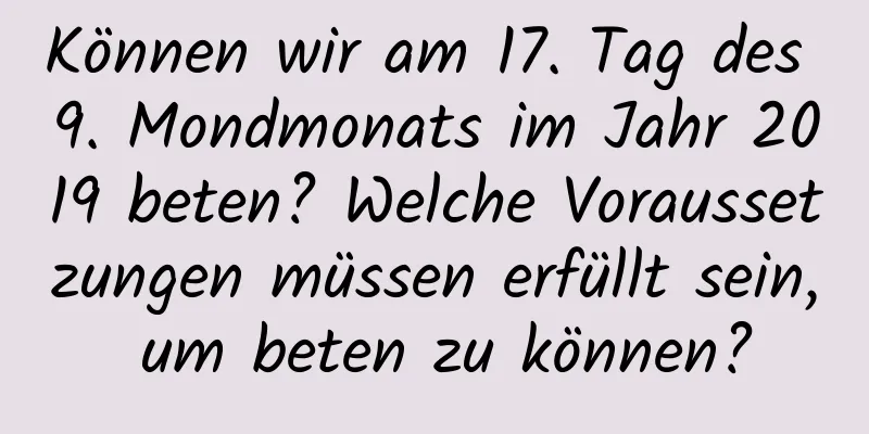 Können wir am 17. Tag des 9. Mondmonats im Jahr 2019 beten? Welche Voraussetzungen müssen erfüllt sein, um beten zu können?