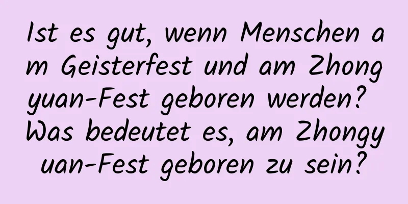 Ist es gut, wenn Menschen am Geisterfest und am Zhongyuan-Fest geboren werden? Was bedeutet es, am Zhongyuan-Fest geboren zu sein?