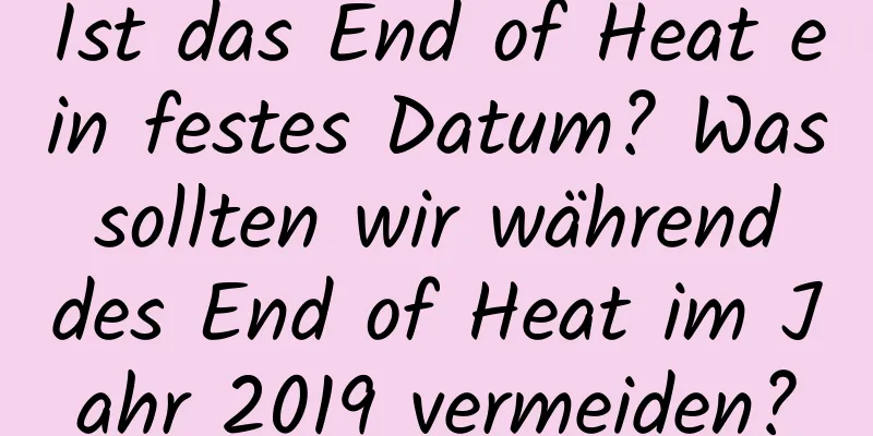 Ist das End of Heat ein festes Datum? Was sollten wir während des End of Heat im Jahr 2019 vermeiden?