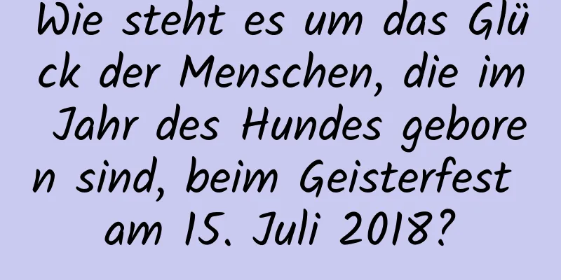 Wie steht es um das Glück der Menschen, die im Jahr des Hundes geboren sind, beim Geisterfest am 15. Juli 2018?