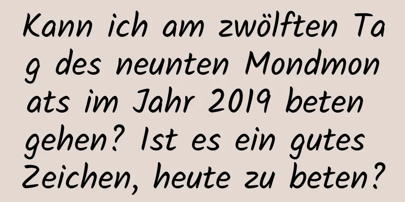 Kann ich am zwölften Tag des neunten Mondmonats im Jahr 2019 beten gehen? Ist es ein gutes Zeichen, heute zu beten?