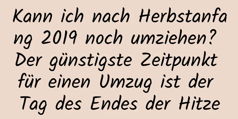 Kann ich nach Herbstanfang 2019 noch umziehen? Der günstigste Zeitpunkt für einen Umzug ist der Tag des Endes der Hitze