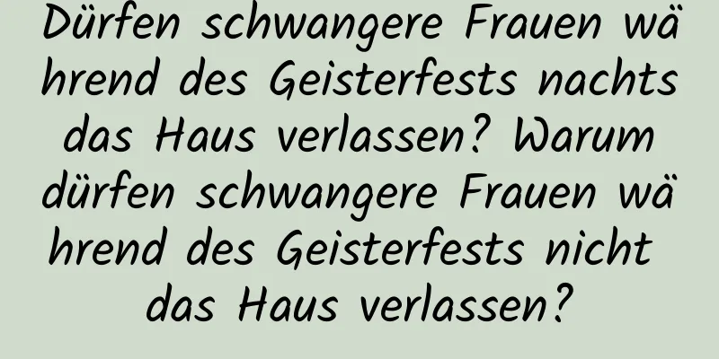 Dürfen schwangere Frauen während des Geisterfests nachts das Haus verlassen? Warum dürfen schwangere Frauen während des Geisterfests nicht das Haus verlassen?