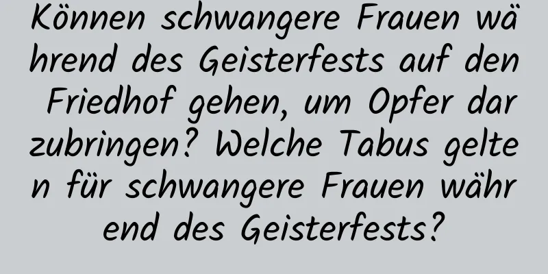 Können schwangere Frauen während des Geisterfests auf den Friedhof gehen, um Opfer darzubringen? Welche Tabus gelten für schwangere Frauen während des Geisterfests?